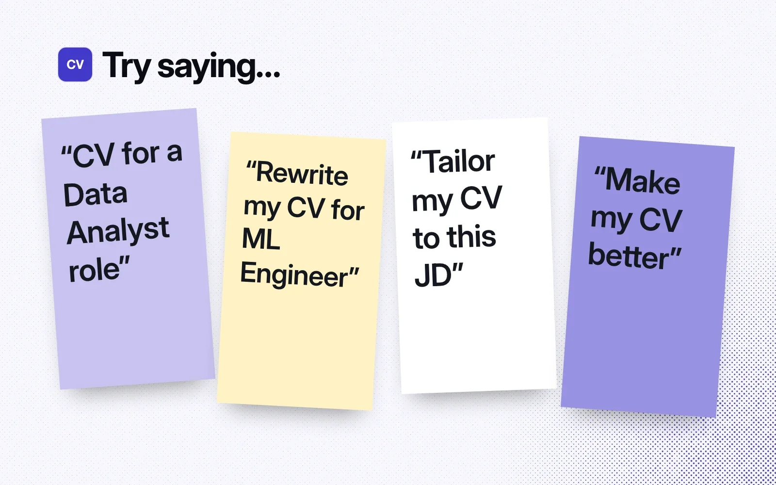Try saying: sticky notes reading "CV for a Data Analyst role", "Rewrite my CV for ML Engineer", "Tailor my CV to this JD" and "Make my CV better".
