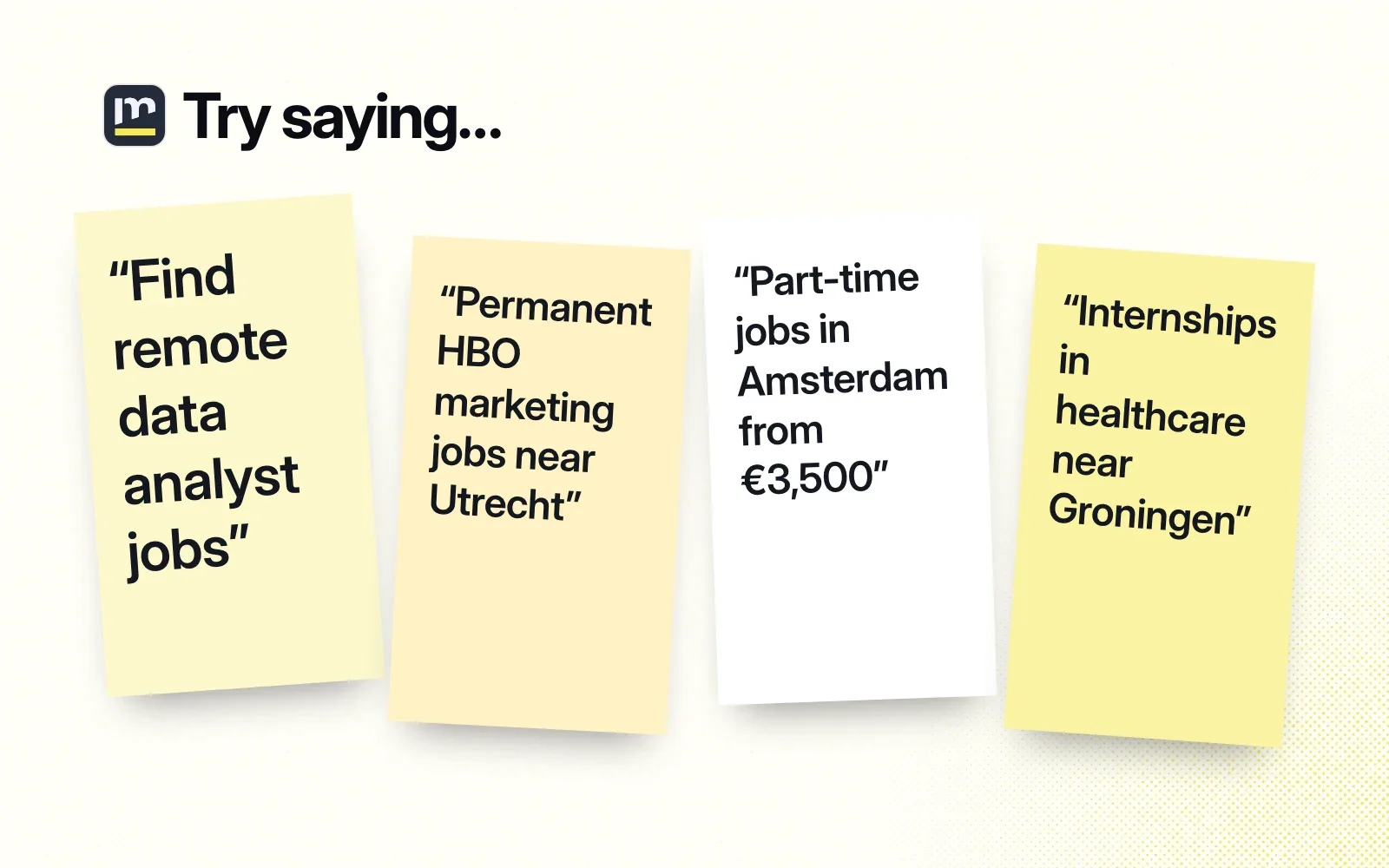 Try saying, on sticky notes: remote data analyst jobs, permanent HBO marketing jobs near Utrecht, part-time jobs in Amsterdam from 3,500 euros, internships in healthcare near Groningen.