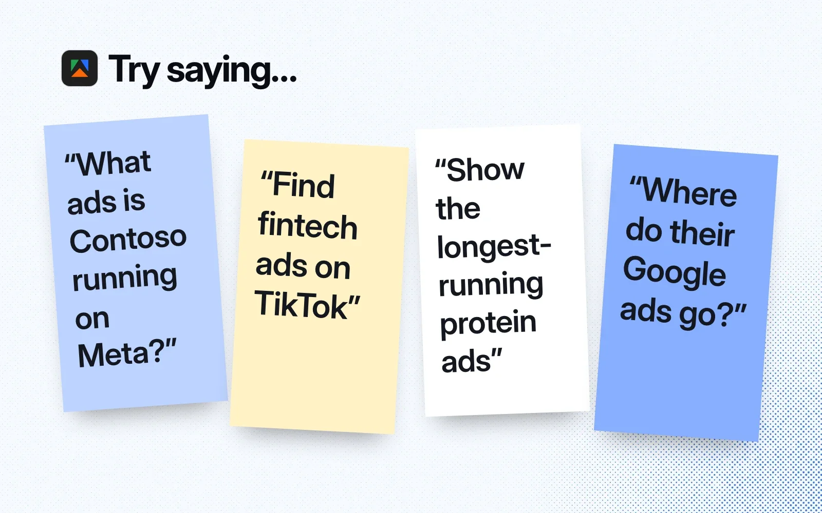 Try saying: what ads is Contoso running on Meta, find fintech ads on TikTok, show the longest-running protein ads, where do their Google ads go.
