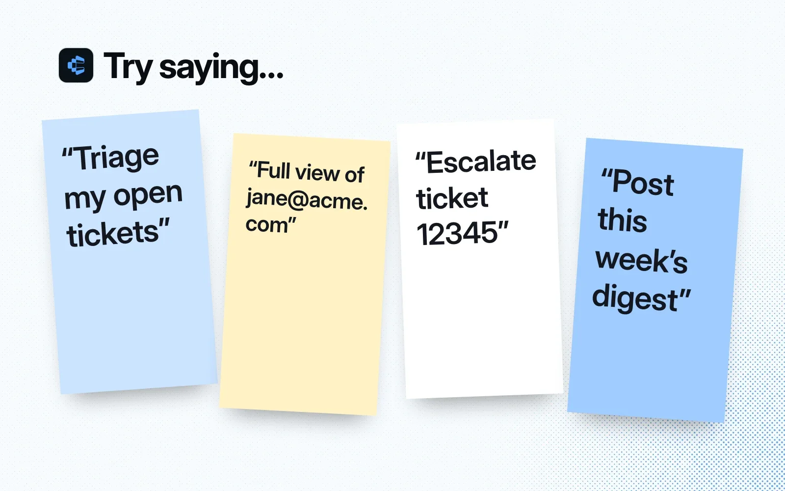 Try saying: sticky notes reading "Triage my open tickets", "Full view of jane@acme.com", "Escalate ticket 12345" and "Post this week's digest".
