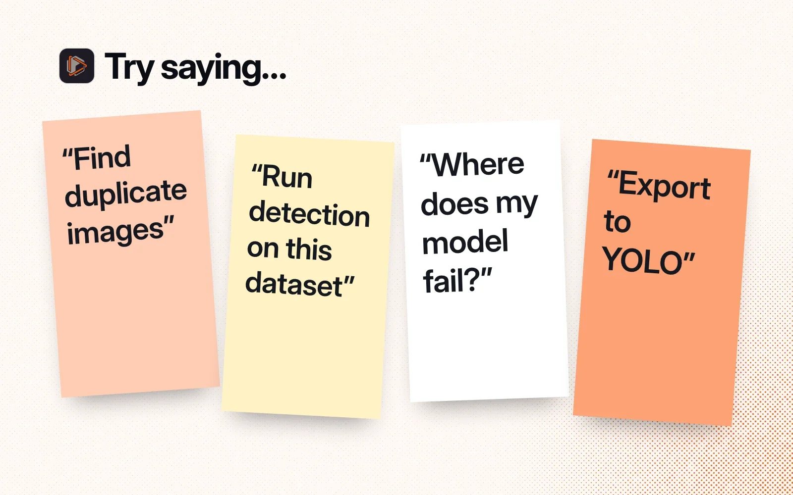 Try saying: find duplicate images, run detection on this dataset, where does my model fail, export to YOLO.