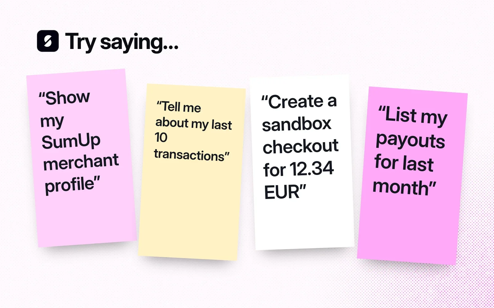 Try saying, on sticky notes: show my SumUp merchant profile, tell me about my last 10 transactions, create a sandbox checkout for 12.34 EUR, list my payouts for last month.