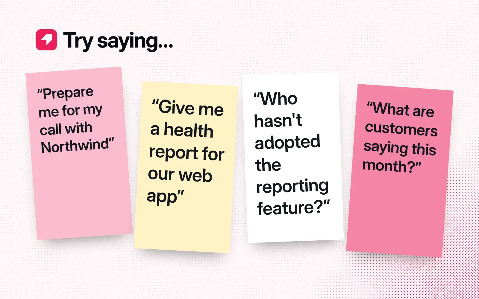 Things to ask it, on sticky notes: prepare me for my call with Northwind, give me a health report for our web app, who hasn't adopted the reporting feature, what are customers saying this month.