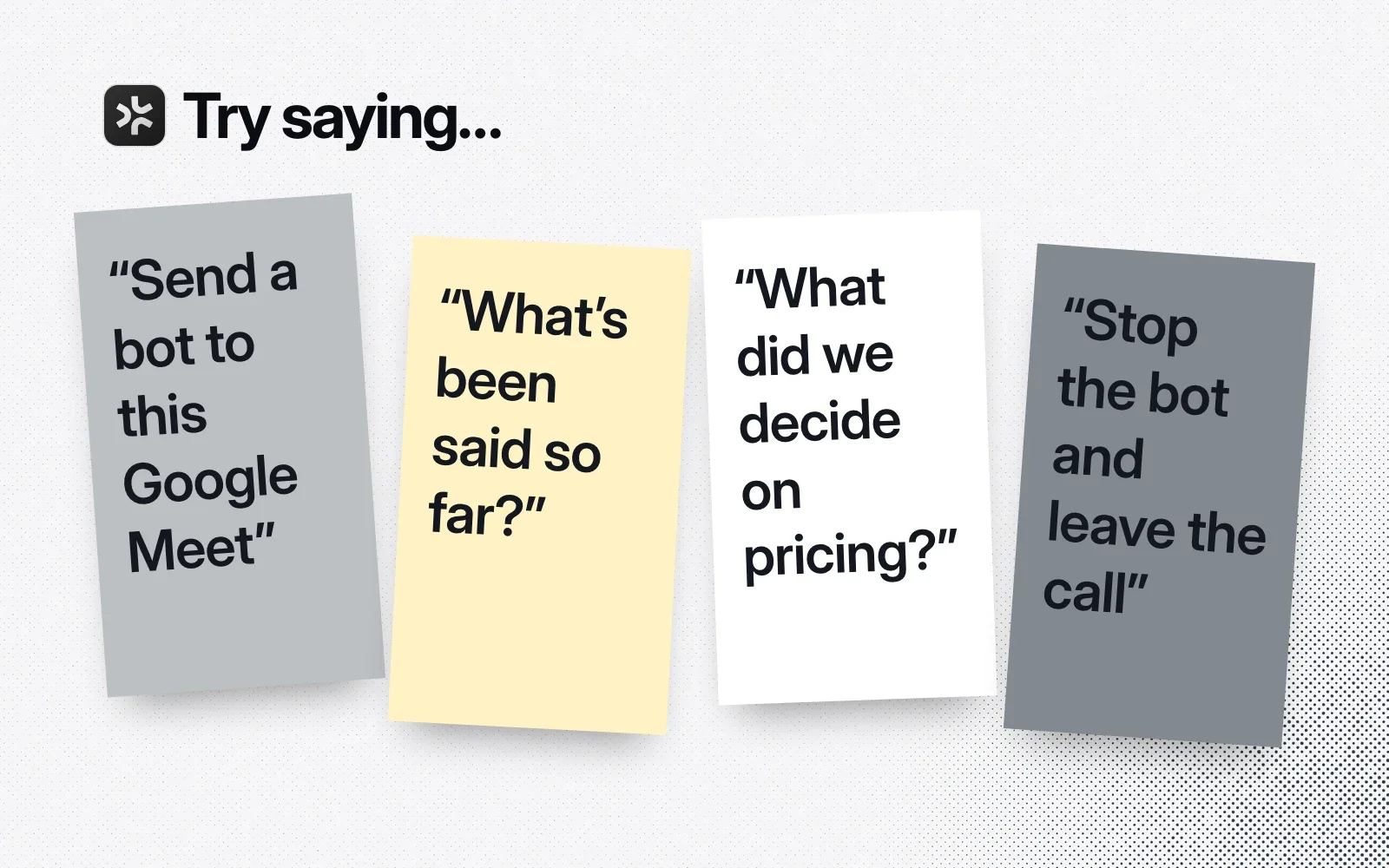 Try saying: send a bot to this Google Meet, what's been said so far, what did we decide on pricing, stop the bot and leave the call.