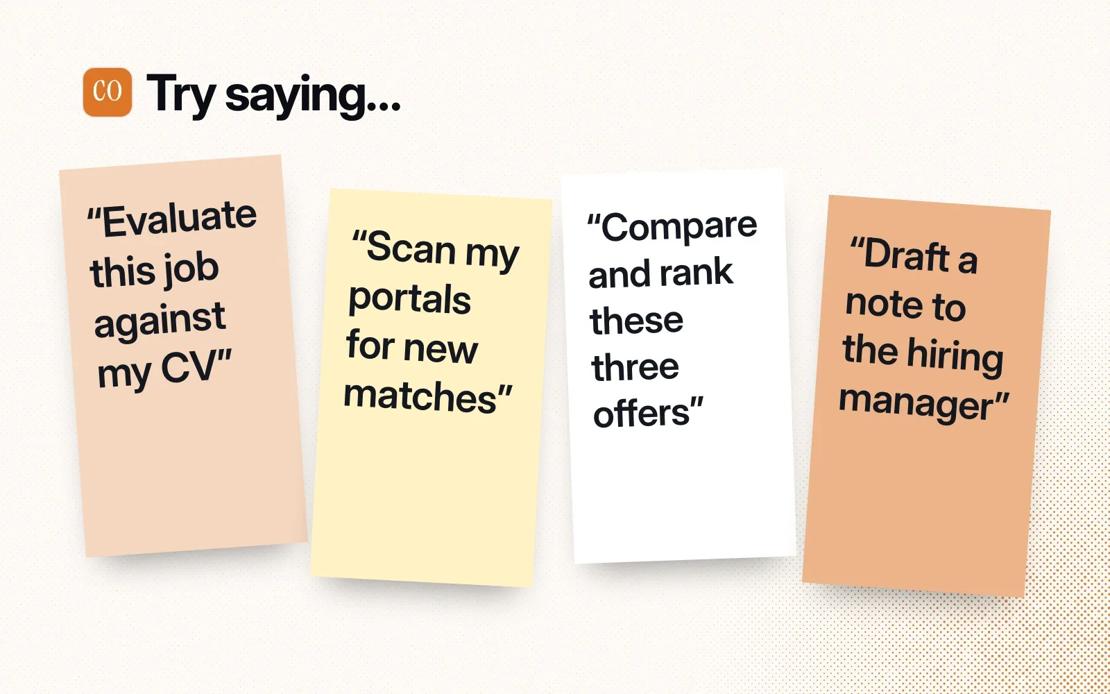 Try saying: evaluate this job against my CV, scan my portals for new matches, compare and rank these three offers, draft a note to the hiring manager.