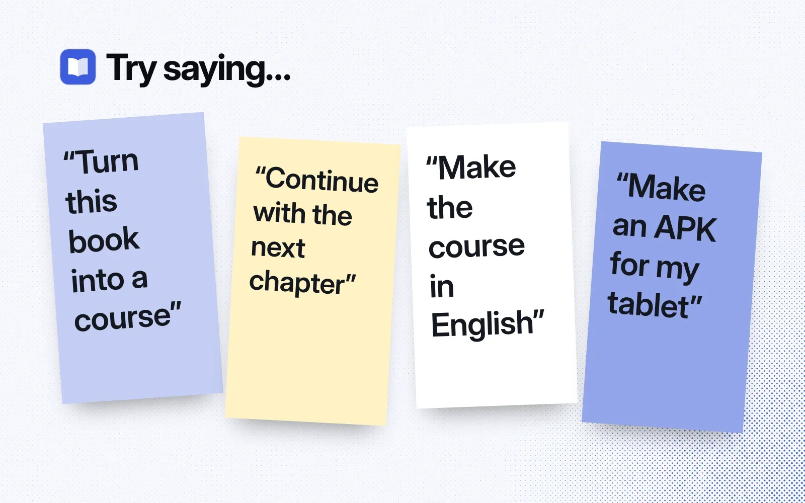 Try saying: sticky notes reading Turn this book into a course, Continue with the next chapter, Make the course in English, and Make an APK for my tablet.