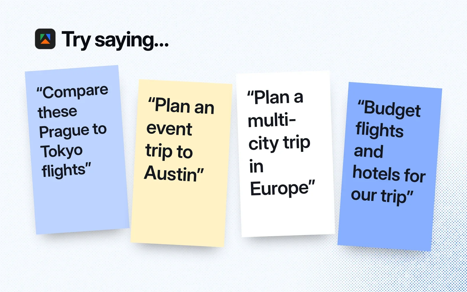 Try saying: compare these Prague to Tokyo flights, plan an event trip to Austin, plan a multi-city trip in Europe, budget flights and hotels for our trip.