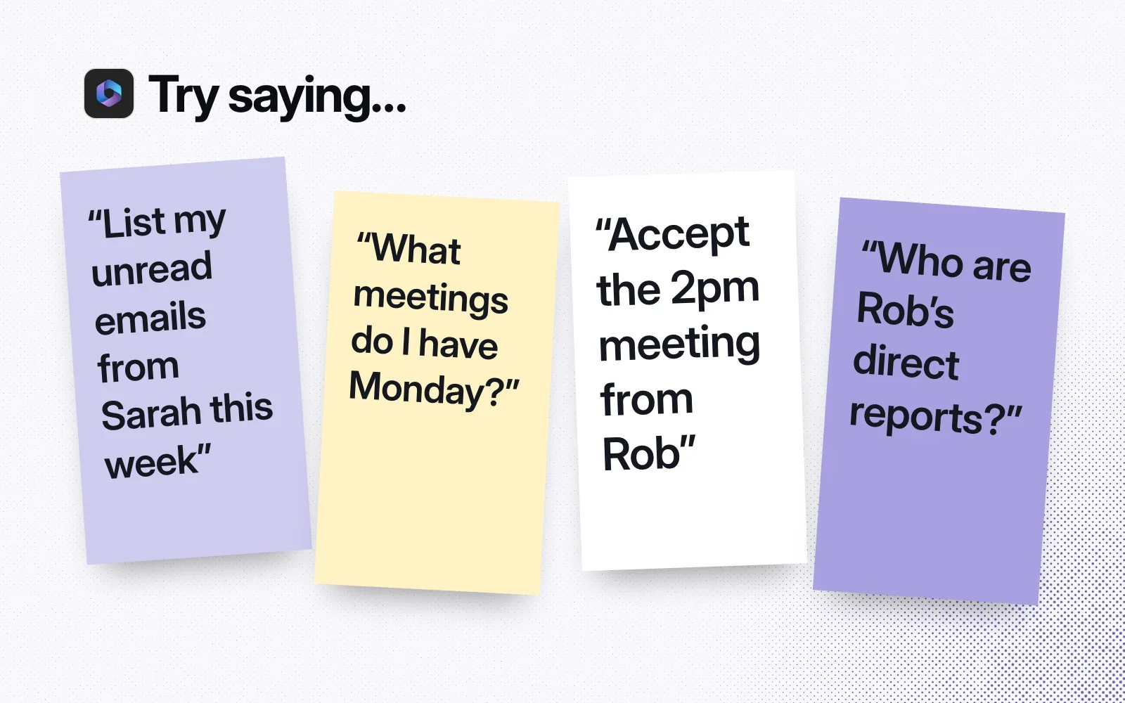Things to ask it, on sticky notes: list my unread emails from Sarah, what meetings do I have Monday, accept the 2pm meeting from Rob, who are Rob's direct reports.