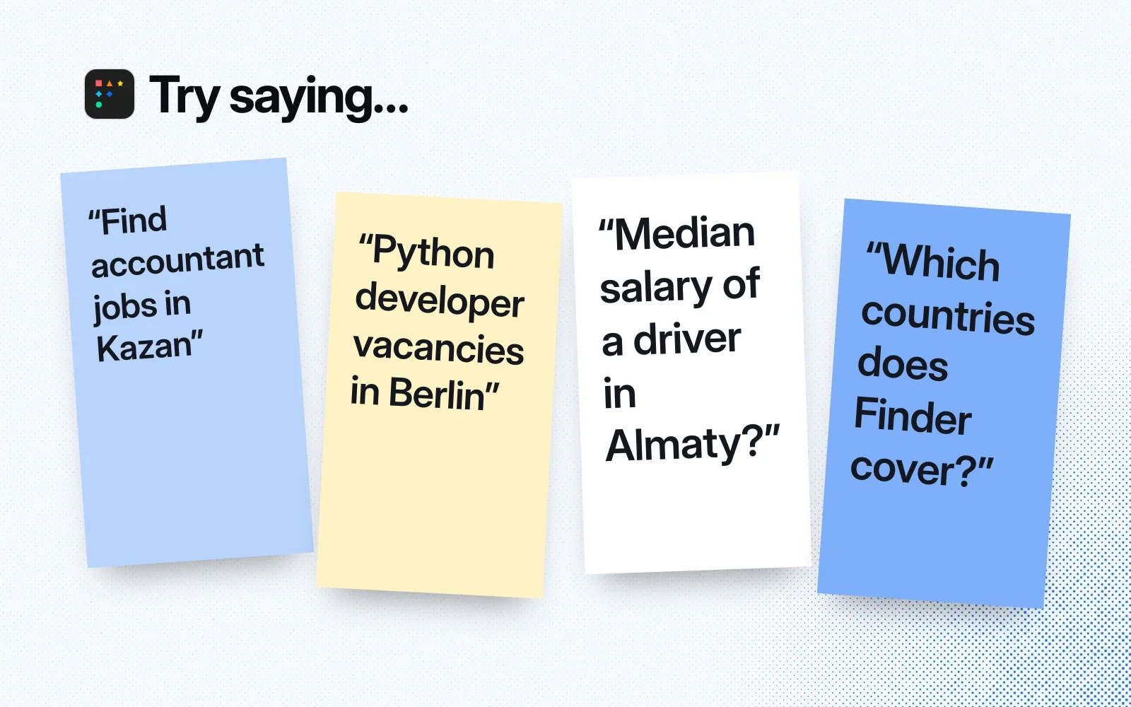 Try saying, on sticky notes: find accountant jobs in Kazan, Python developer vacancies in Berlin, the median salary of a driver in Almaty, which countries Finder covers.