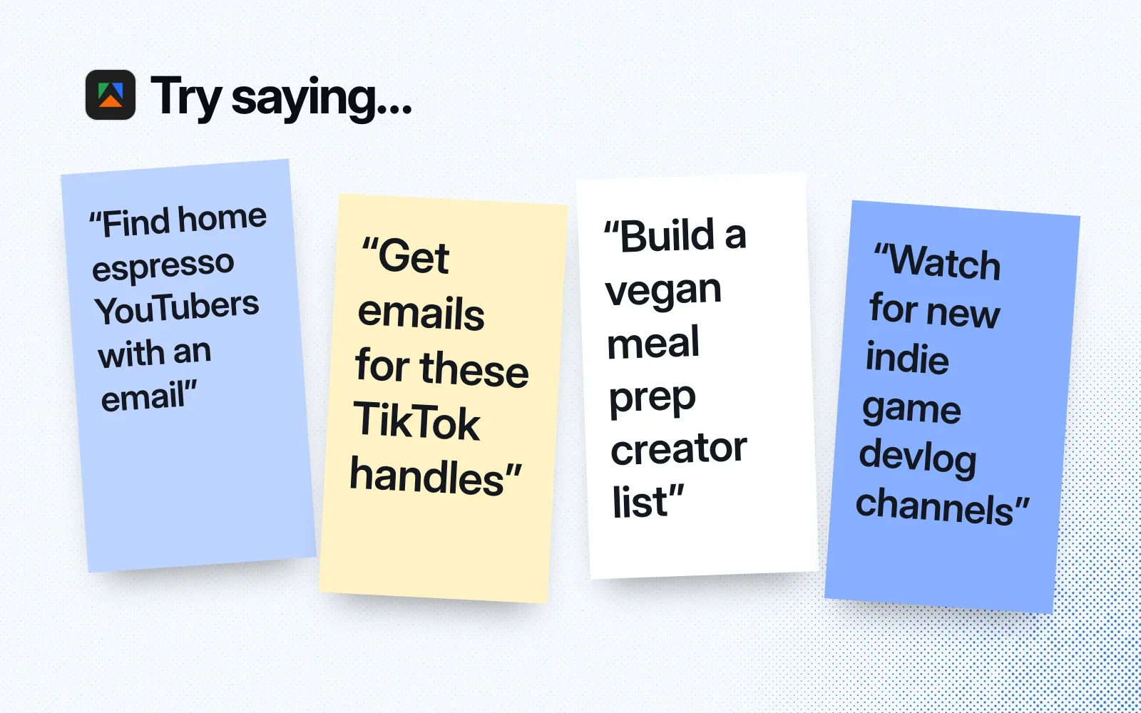 Try saying: find home espresso YouTubers with an email, get emails for these TikTok handles, build a vegan meal prep creator list, watch for new devlog channels.