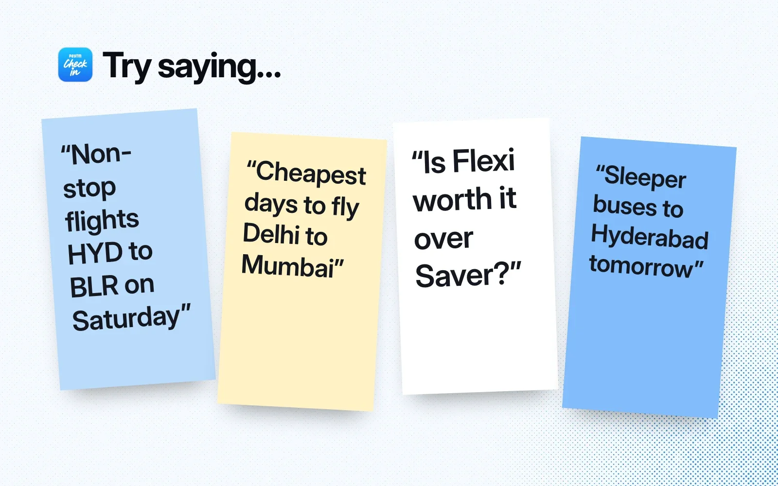 Try saying: non-stop flights HYD to BLR on Saturday, cheapest days to fly Delhi to Mumbai, is Flexi worth it over Saver, sleeper buses to Hyderabad tomorrow.