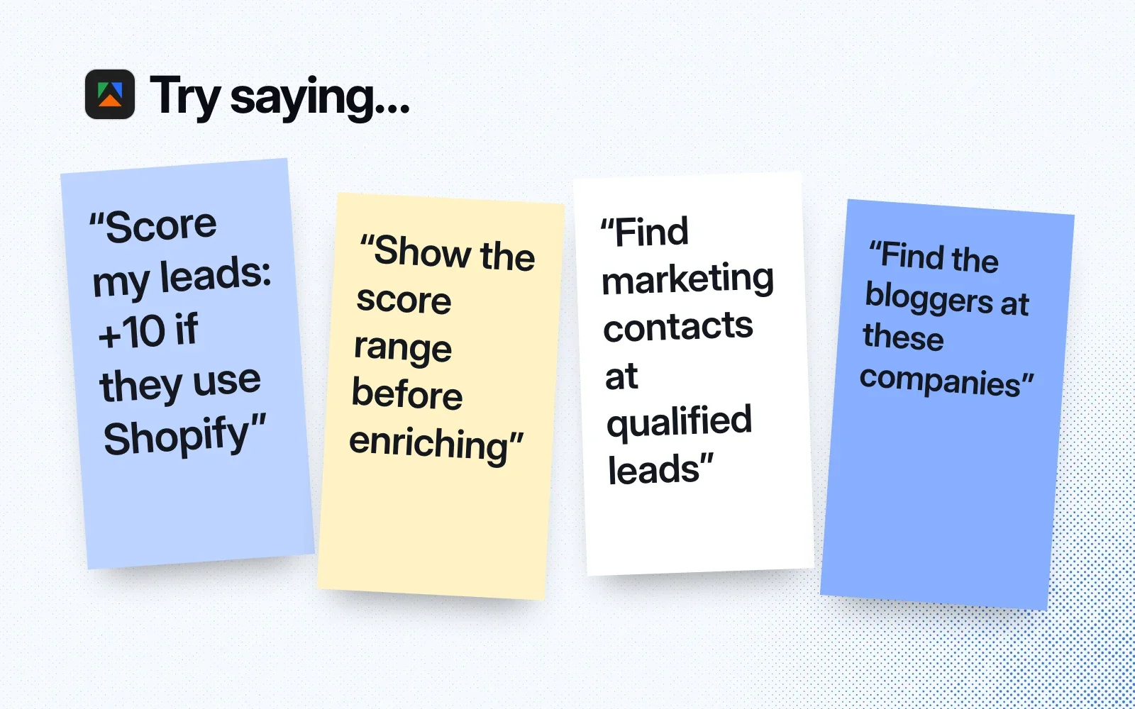 Try saying: score my leads, +10 if they use Shopify; show the score range before enriching; find marketing contacts at qualified leads; find the bloggers at these companies.