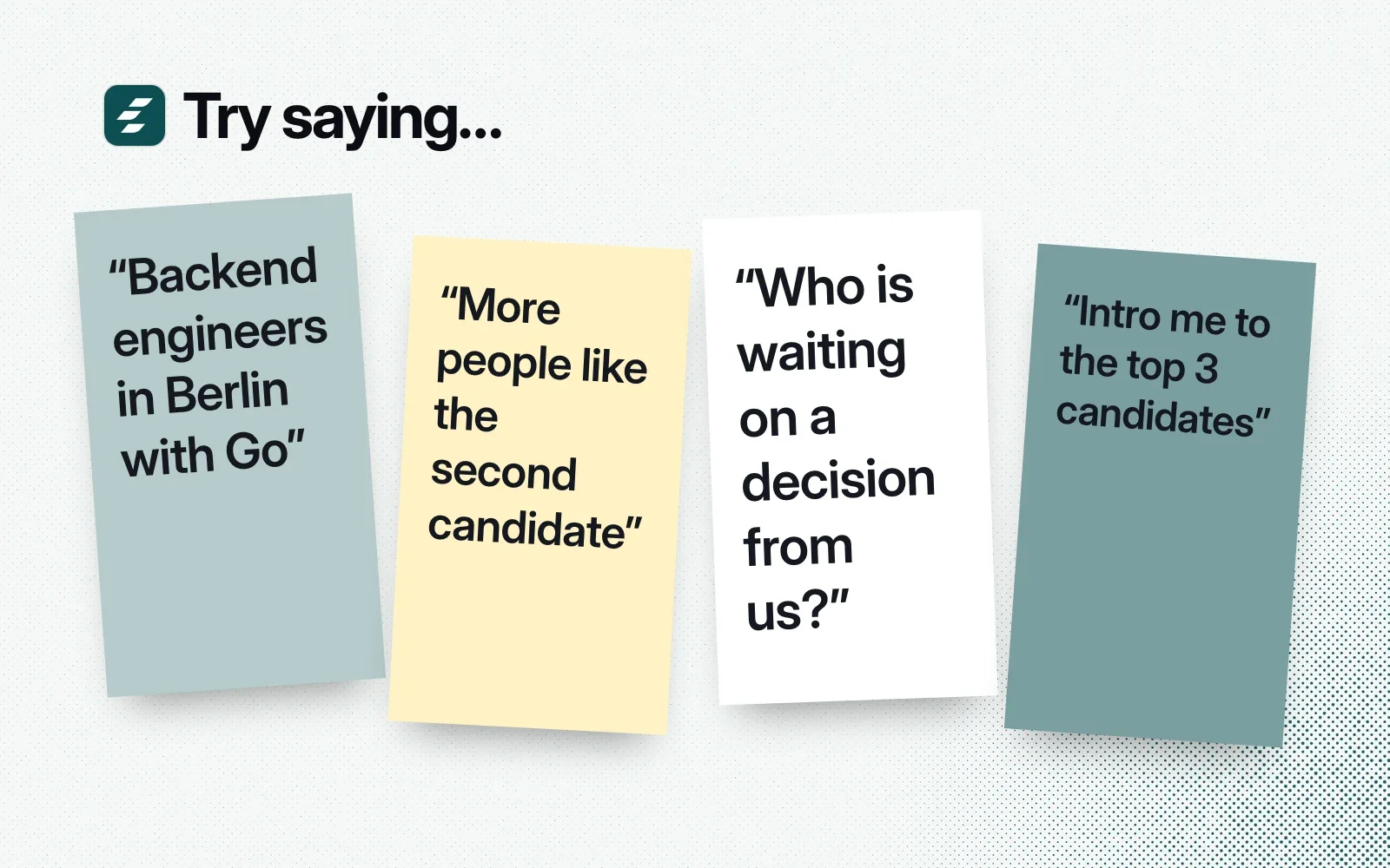 Try saying, on sticky notes: backend engineers in Berlin with Go, more people like the second candidate, who is waiting on a decision from us, intro me to the top 3 candidates.