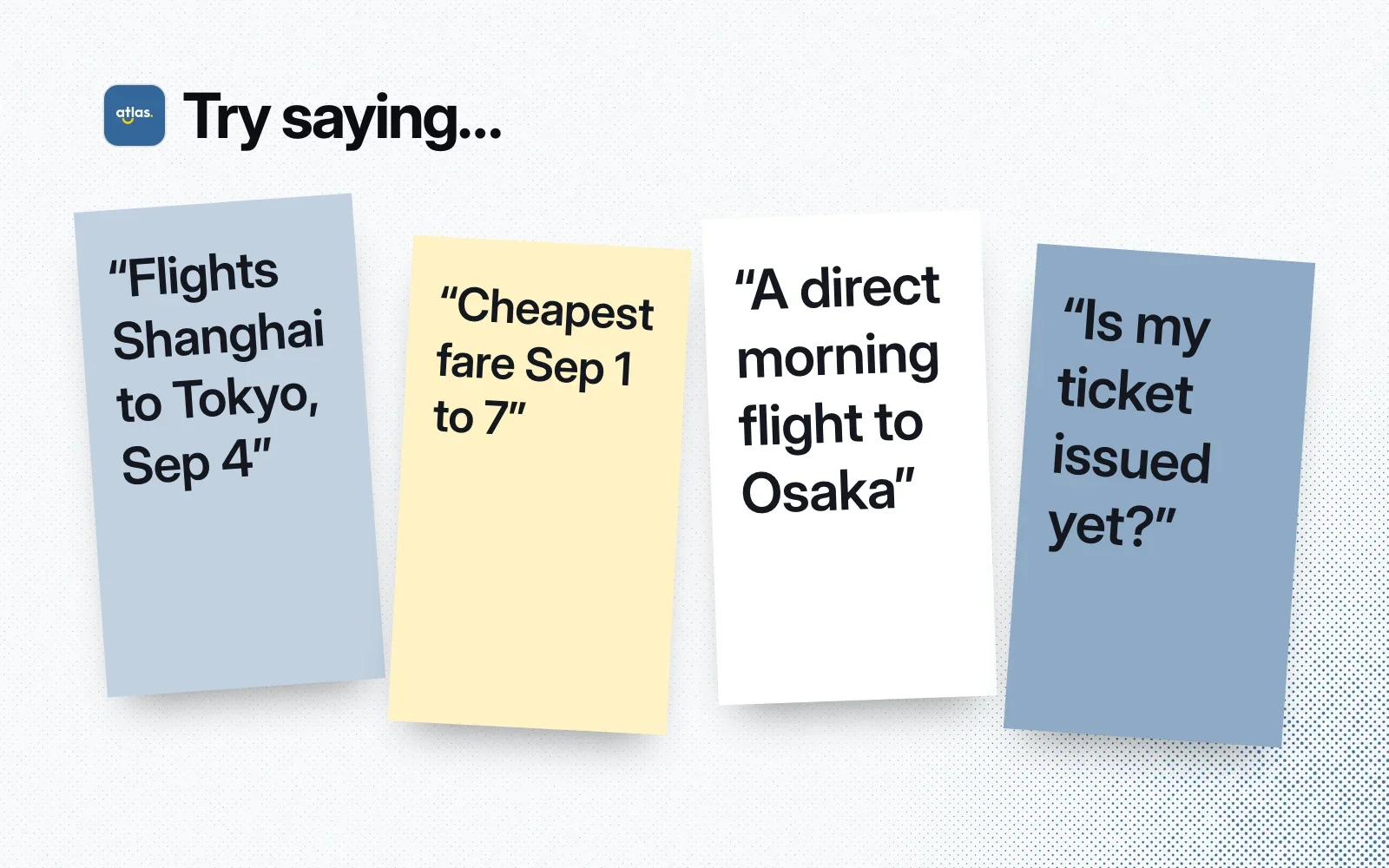 Try saying, on sticky notes: flights Shanghai to Tokyo on Sep 4, cheapest fare Sep 1 to 7, a direct morning flight to Osaka, is my ticket issued yet?